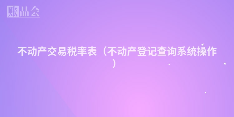 不动产交易税率表（不动产登记查询系统操作）