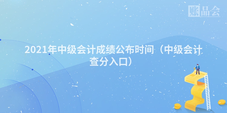 2021年中级会计成绩公布时间（中级会计查分入口）