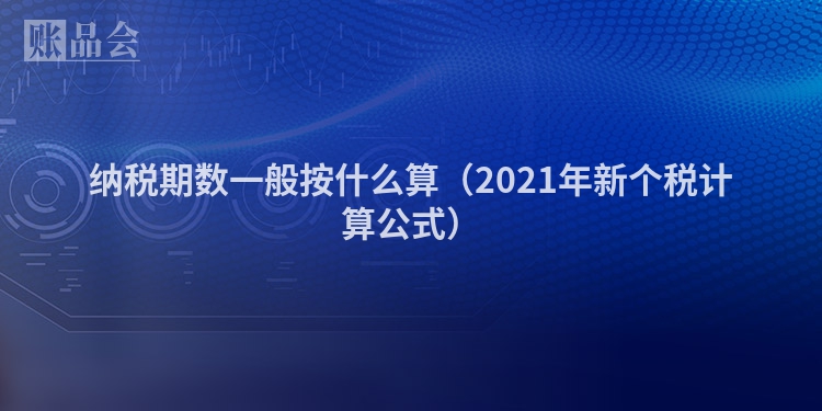纳税期数一般按什么算（2021年新个税计算公式）