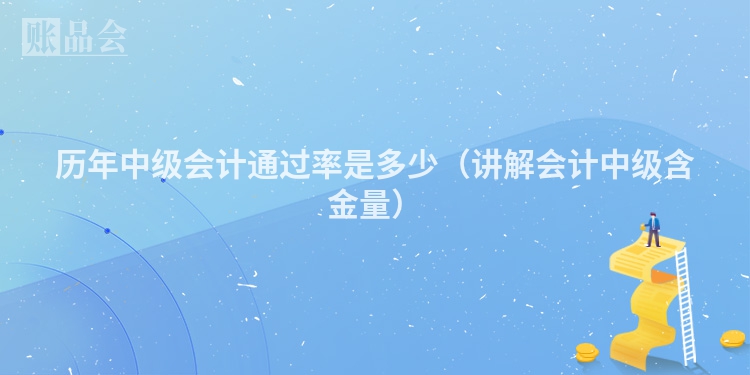 历年中级会计通过率是多少（讲解会计中级含金量）