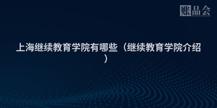 上海继续教育学院有哪些（继续教育学院介绍）