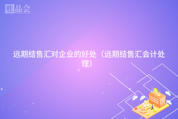 远期结售汇对企业的好处（远期结售汇会计处理）