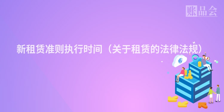新租赁准则执行时间（关于租赁的法律法规）