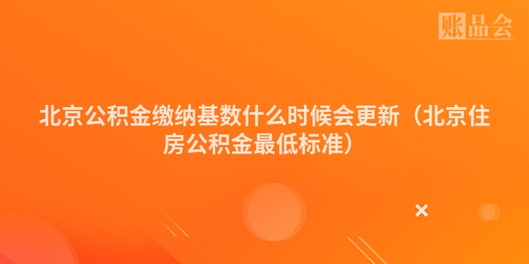 北京公积金缴纳基数什么时候会更新（北京住房公积金最低标准）