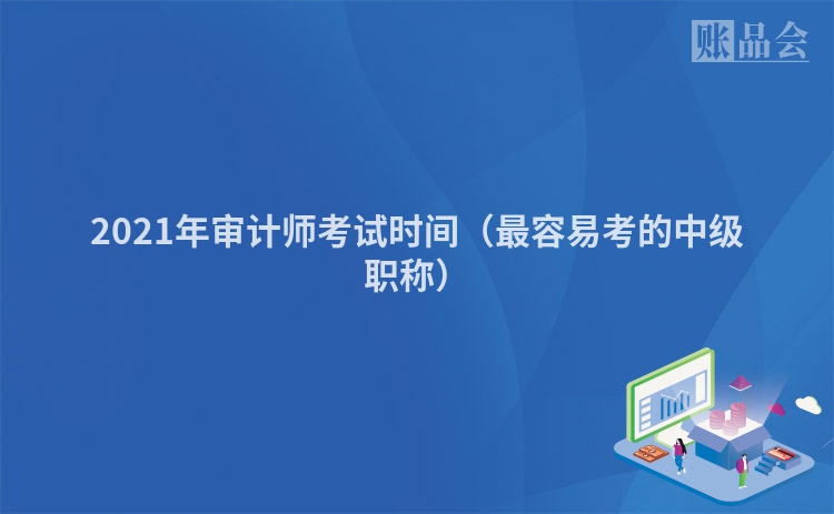 2021年审计师考试时间（最容易考的中级职称）
