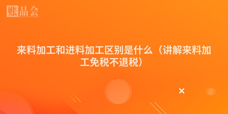 来料加工和进料加工区别是什么（讲解来料加工免税不退税）