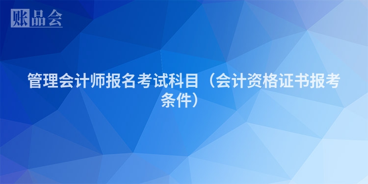 管理会计师报名考试科目（会计资格证书报考条件）
