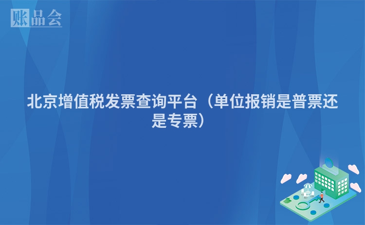 北京增值税发票查询平台（单位报销是普票还是专票）