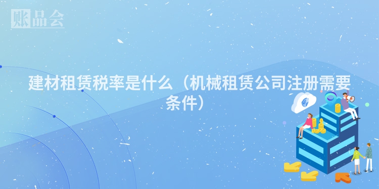 建材租赁税率是什么（机械租赁公司注册需要条件）