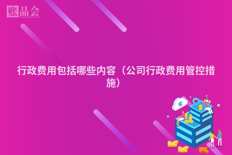 行政费用包括哪些内容（公司行政费用管控措施）