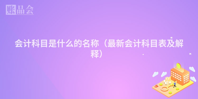 会计科目是什么的名称（最新会计科目表及解释）