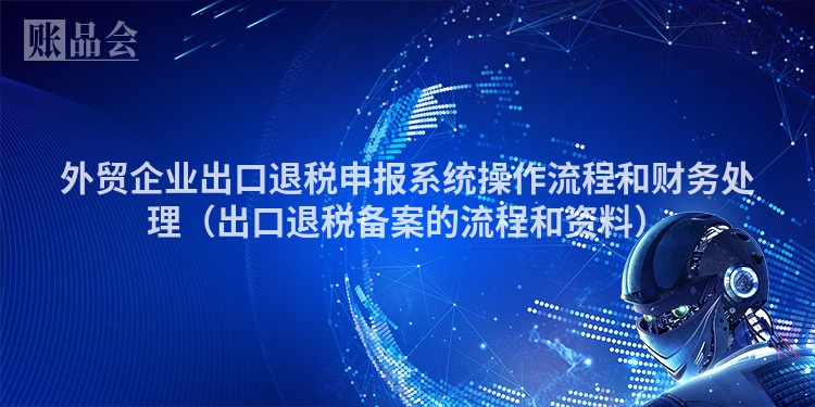外贸企业出口退税申报系统操作流程和财务处理（出口退税备案的流程和资料）