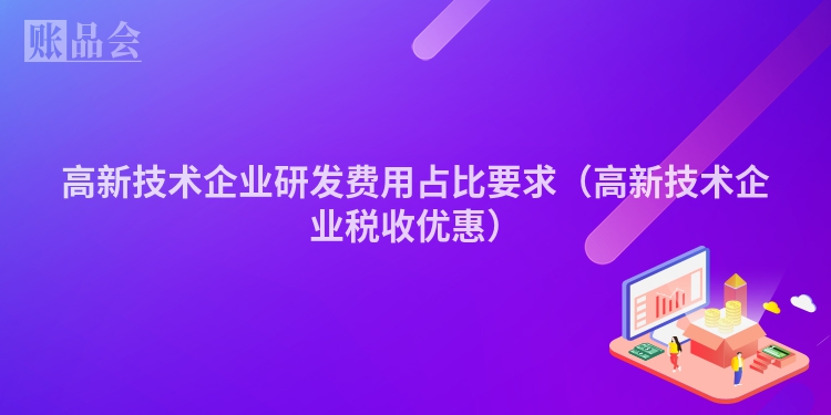 高新技术企业研发费用占比要求（高新技术企业税收优惠）
