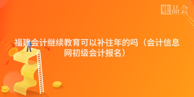 福建会计继续教育可以补往年的吗（会计信息网初级会计报名）