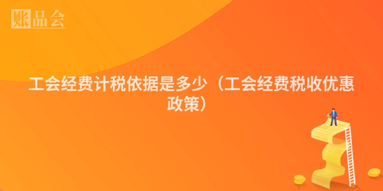 工会经费计税依据是多少（工会经费税收优惠政策）