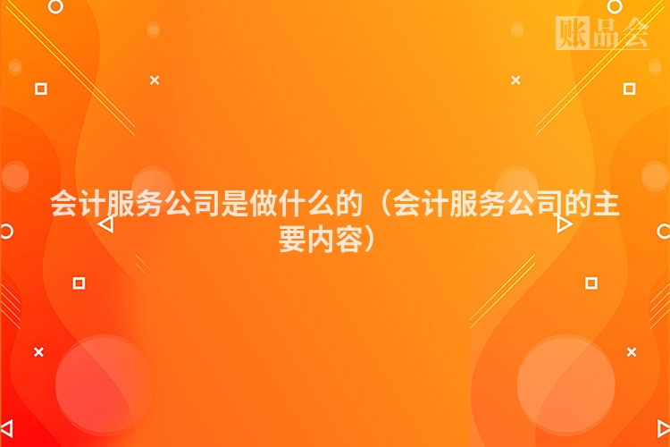 会计服务公司是做什么的(会计服务公司的主要内容)