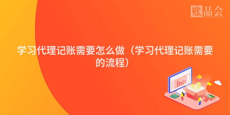 学习代理记账需要怎么做（学习代理记账需要的流程）