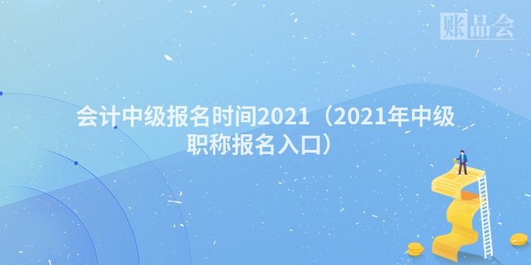 会计中级报名时间2021（2021年中级职称报名入口）