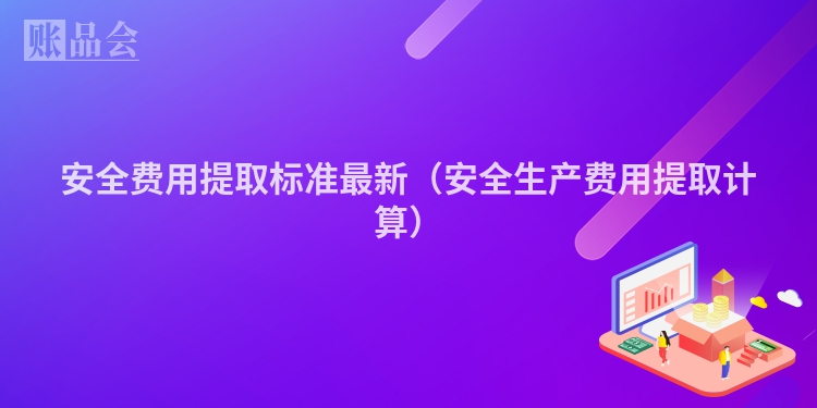 安全费用提取标准最新（安全生产费用提取计算）
