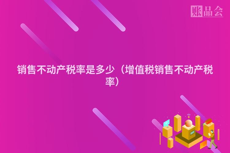 销售不动产税率是多少（增值税销售不动产税率）