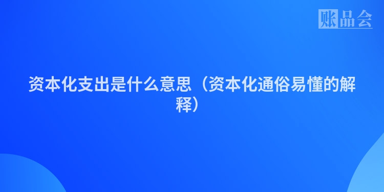 资本化支出是什么意思（资本化通俗易懂的解释）
