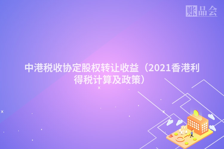 中港税收协定股权转让收益（2021香港利得税计算及政策）