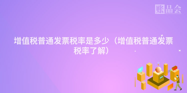 增值税普通发票税率是多少（增值税普通发票税率了解）