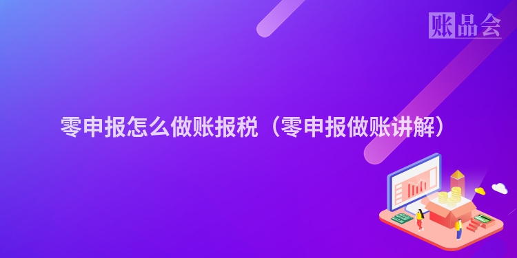 零申报怎么做账报税（零申报做账讲解）