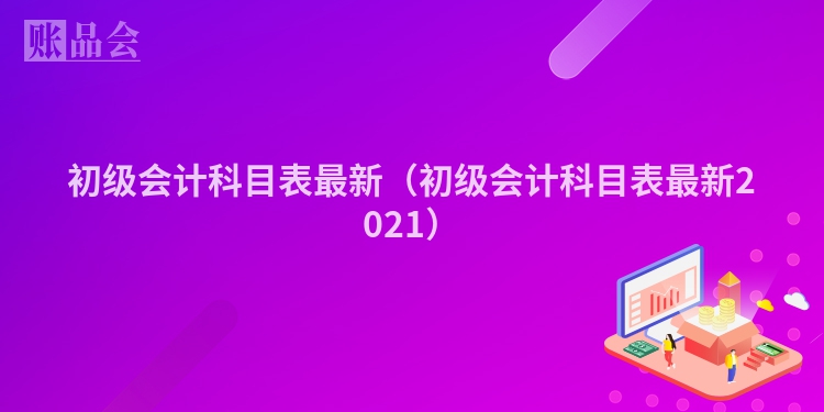 初级会计科目表最新（初级会计科目表最新2021）