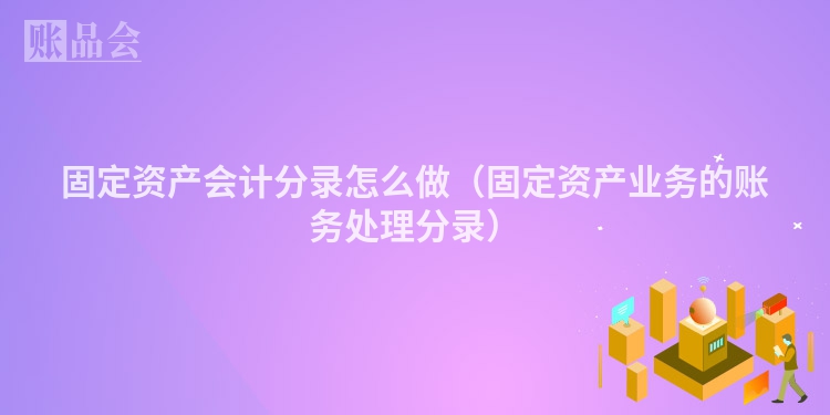 固定资产会计分录怎么做（固定资产业务的账务处理分录）