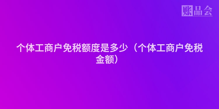 个体工商户免税额度是多少（个体工商户免税金额）