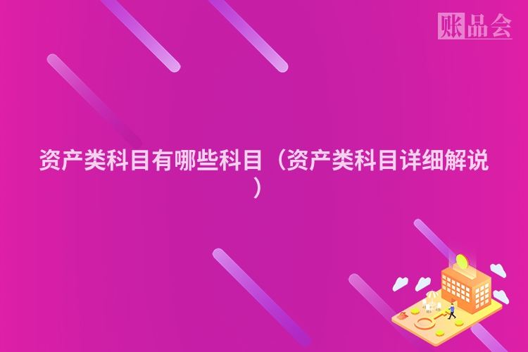 资产类科目有哪些科目（资产类科目详细解说）