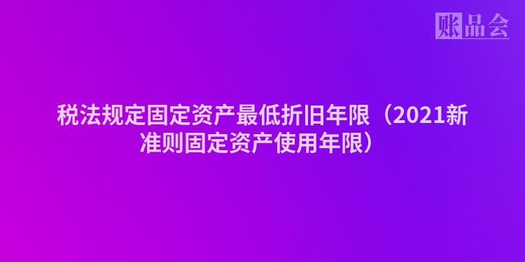 税法规定固定资产最低折旧年限（2021新准则固定资产使用年限）