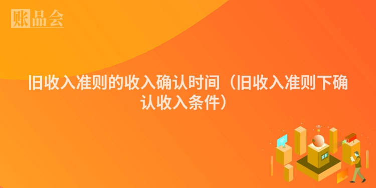 旧收入准则的收入确认时间（旧收入准则下确认收入条件）