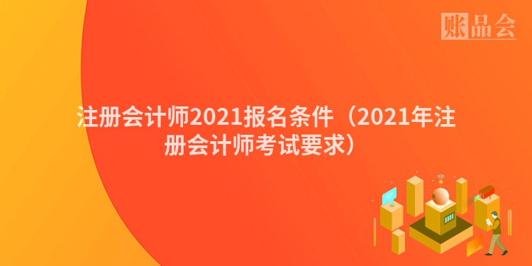 注册会计师2021报名条件（2021年注册会计师考试要求）