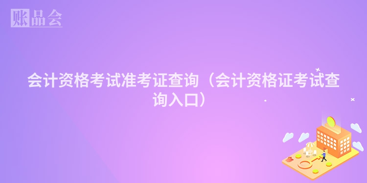 会计资格考试准考证查询（会计资格证考试查询入口）