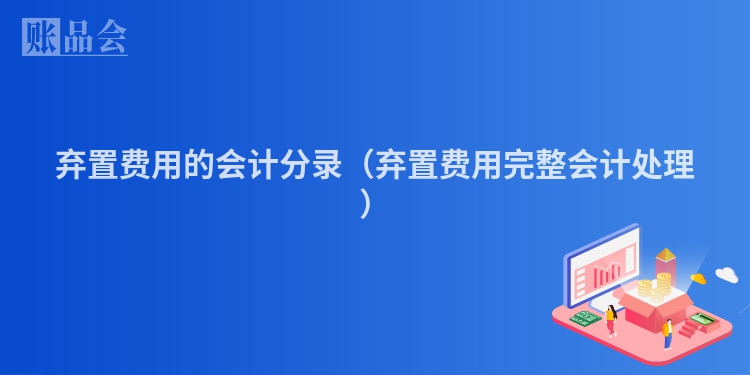 弃置费用的会计分录（弃置费用完整会计处理）