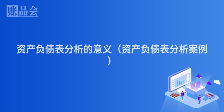 资产负债表分析的意义（资产负债表分析案例）