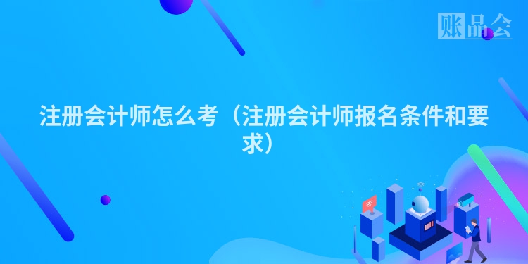 注册会计师怎么考（注册会计师报名条件和要求）