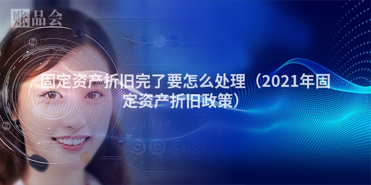 固定资产折旧完了要怎么处理（2021年固定资产折旧政策）