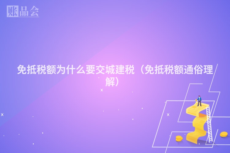 免抵税额为什么要交城建税（免抵税额通俗理解）