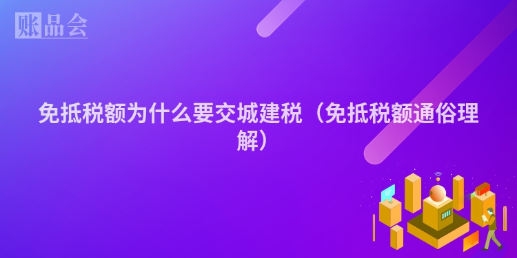 免抵税额为什么要交城建税（免抵税额通俗理解）
