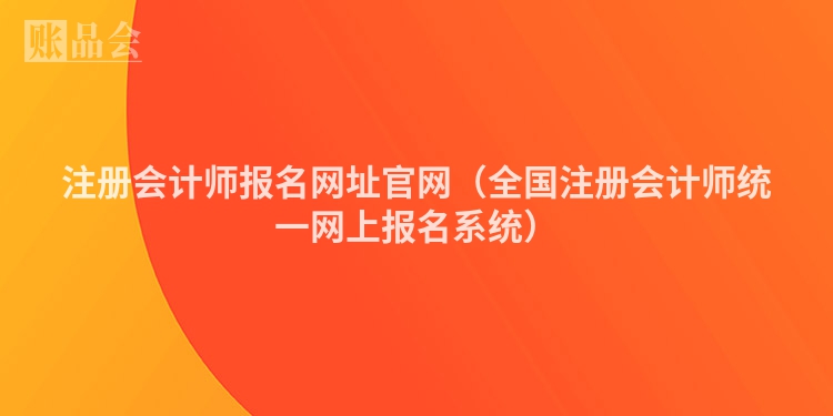 注册会计师报名网址官网（全国注册会计师统一网上报名系统）