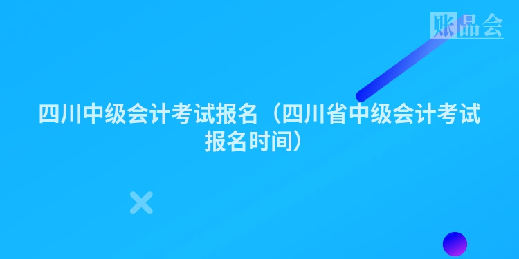 四川中级会计考试报名（四川省中级会计考试报名时间）