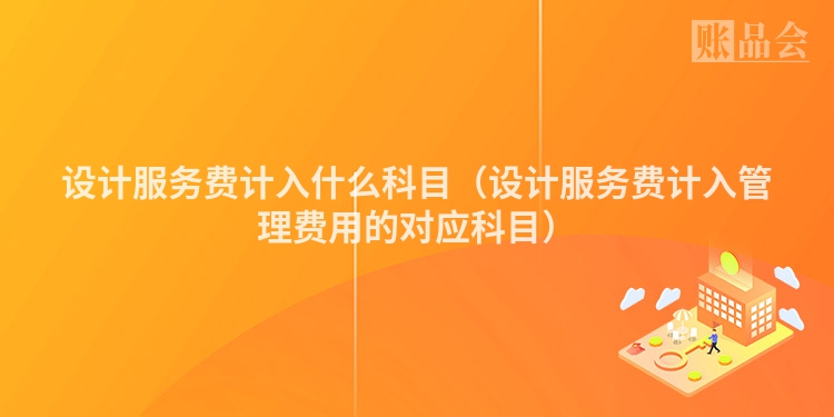设计服务费计入什么科目（设计服务费计入管理费用的对应科目）