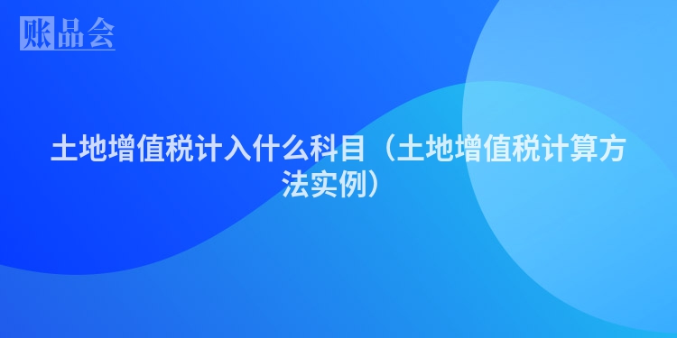 土地增值税计入什么科目（土地增值税计算方法实例）