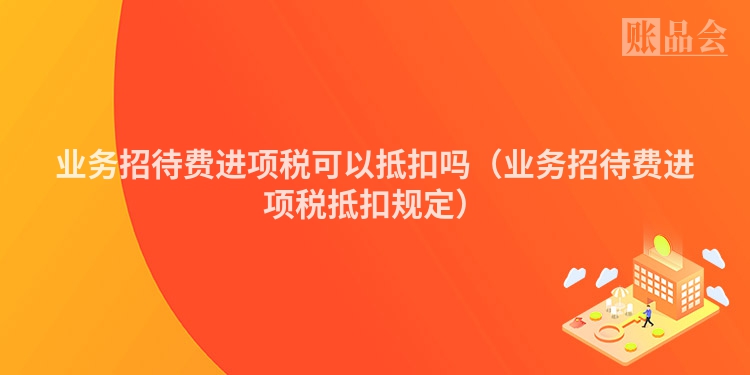 业务招待费进项税可以抵扣吗（业务招待费进项税抵扣规定）