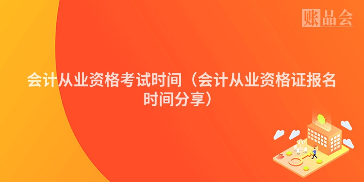 会计从业资格考试时间（会计从业资格证报名时间分享）