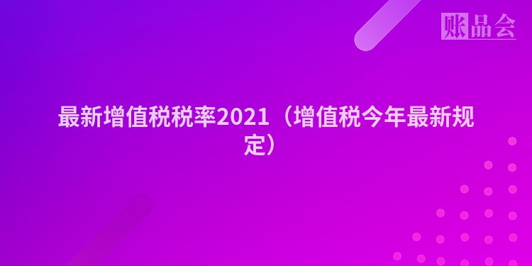 最新增值税税率2021（增值税今年最新规定）