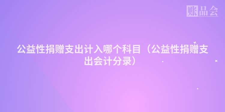 公益性捐赠支出计入哪个科目（公益性捐赠支出会计分录）